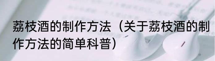 荔枝酒的制作方法（关于荔枝酒的制作方法的简单科普）