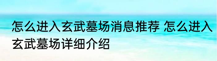 怎么进入玄武墓场消息推荐 怎么进入玄武墓场详细介绍
