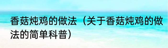 香菇炖鸡的做法（关于香菇炖鸡的做法的简单科普）