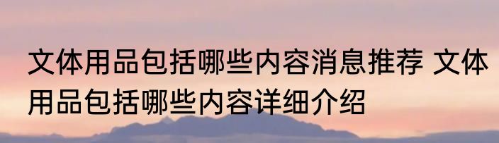 文体用品包括哪些内容消息推荐 文体用品包括哪些内容详细介绍
