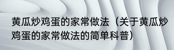 黄瓜炒鸡蛋的家常做法（关于黄瓜炒鸡蛋的家常做法的简单科普）