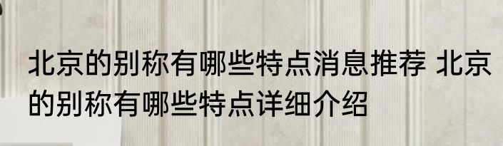 北京的别称有哪些特点消息推荐 北京的别称有哪些特点详细介绍