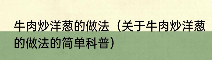牛肉炒洋葱的做法（关于牛肉炒洋葱的做法的简单科普）