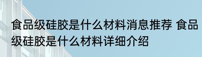食品级硅胶是什么材料消息推荐 食品级硅胶是什么材料详细介绍
