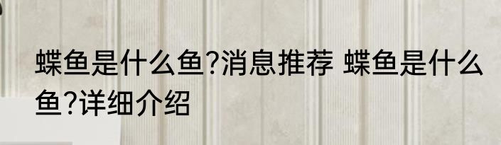 蝶鱼是什么鱼?消息推荐 蝶鱼是什么鱼?详细介绍