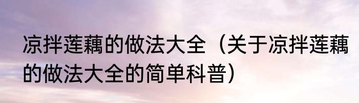 凉拌莲藕的做法大全（关于凉拌莲藕的做法大全的简单科普）