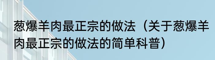 葱爆羊肉最正宗的做法（关于葱爆羊肉最正宗的做法的简单科普）