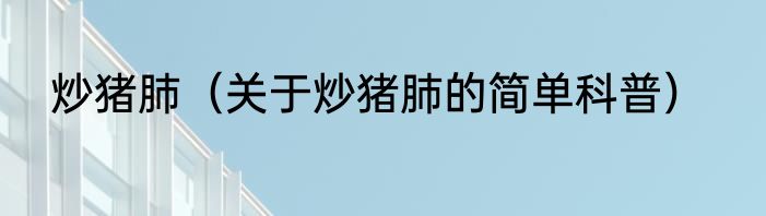 炒猪肺（关于炒猪肺的简单科普）