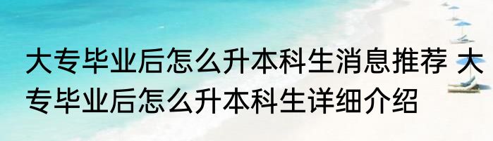 大专毕业后怎么升本科生消息推荐 大专毕业后怎么升本科生详细介绍