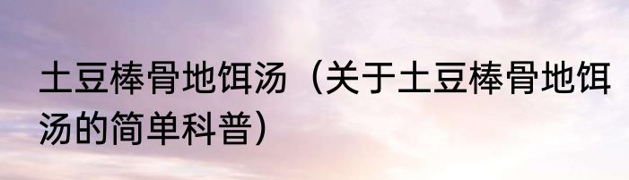 土豆棒骨地饵汤（关于土豆棒骨地饵汤的简单科普）