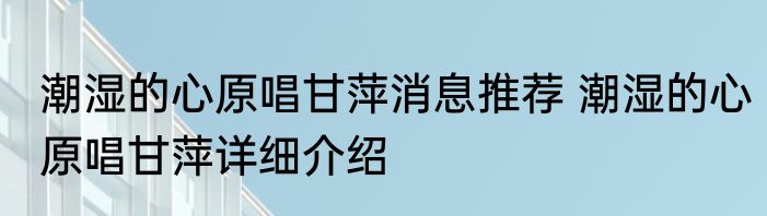 潮湿的心原唱甘萍消息推荐 潮湿的心原唱甘萍详细介绍