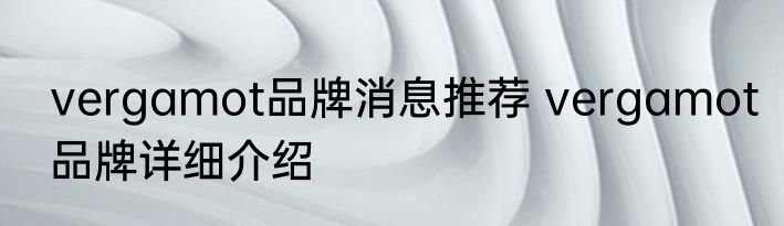 vergamot品牌消息推荐 vergamot品牌详细介绍
