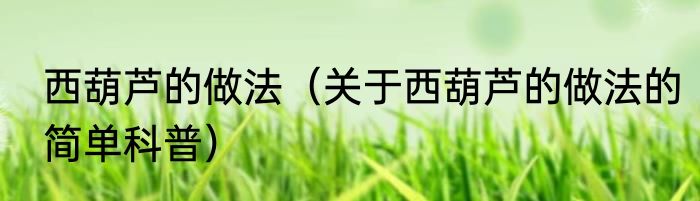 西葫芦的做法（关于西葫芦的做法的简单科普）
