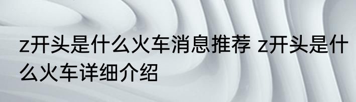 z开头是什么火车消息推荐 z开头是什么火车详细介绍