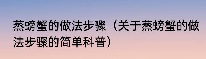 蒸螃蟹的做法步骤（关于蒸螃蟹的做法步骤的简单科普）