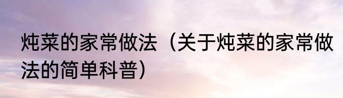 炖菜的家常做法（关于炖菜的家常做法的简单科普）