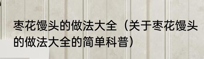 枣花馒头的做法大全（关于枣花馒头的做法大全的简单科普）