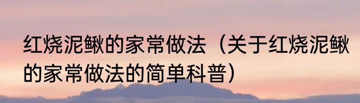 红烧泥鳅的家常做法（关于红烧泥鳅的家常做法的简单科普）