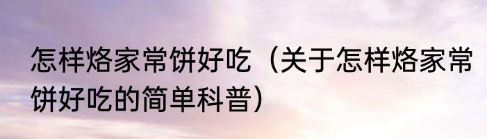 怎样烙家常饼好吃（关于怎样烙家常饼好吃的简单科普）
