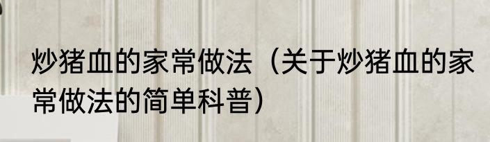 炒猪血的家常做法（关于炒猪血的家常做法的简单科普）