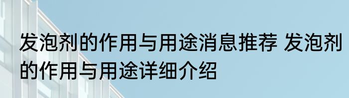 发泡剂的作用与用途消息推荐 发泡剂的作用与用途详细介绍