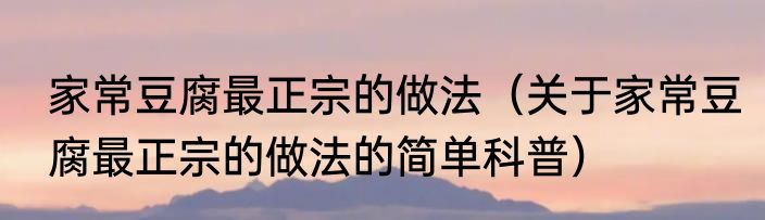 家常豆腐最正宗的做法（关于家常豆腐最正宗的做法的简单科普）