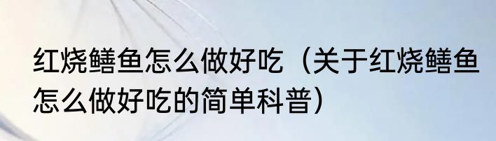 红烧鳝鱼怎么做好吃（关于红烧鳝鱼怎么做好吃的简单科普）