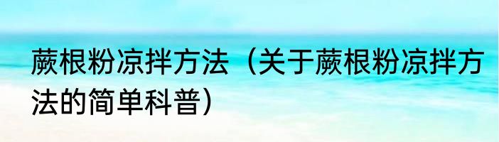 蕨根粉凉拌方法（关于蕨根粉凉拌方法的简单科普）