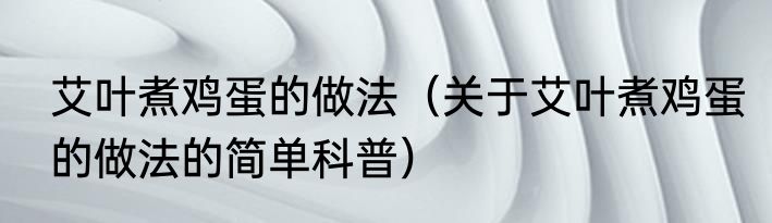 艾叶煮鸡蛋的做法（关于艾叶煮鸡蛋的做法的简单科普）