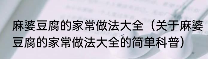 麻婆豆腐的家常做法大全（关于麻婆豆腐的家常做法大全的简单科普）