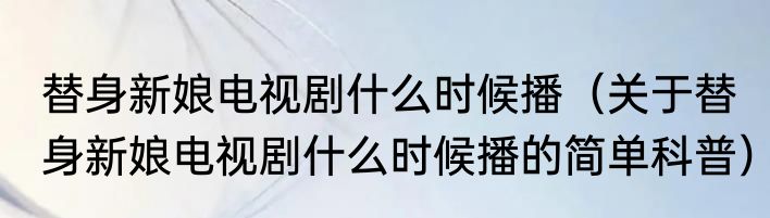 替身新娘电视剧什么时候播（关于替身新娘电视剧什么时候播的简单科普）