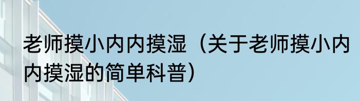 老师摸小内内摸湿（关于老师摸小内内摸湿的简单科普）