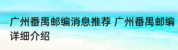 广州番禺邮编消息推荐 广州番禺邮编详细介绍