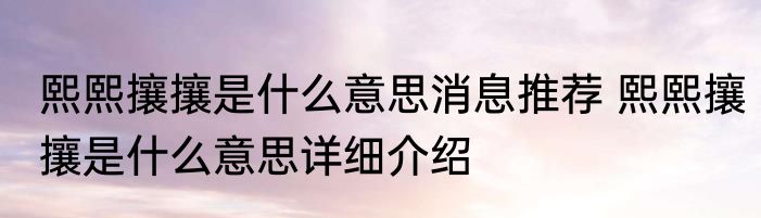熙熙攘攘是什么意思消息推荐 熙熙攘攘是什么意思详细介绍