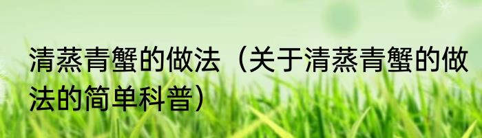 清蒸青蟹的做法（关于清蒸青蟹的做法的简单科普）