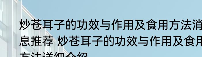 炒苍耳子的功效与作用及食用方法消息推荐 炒苍耳子的功效与作用及食用方法详细介绍