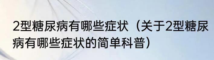 2型糖尿病有哪些症状（关于2型糖尿病有哪些症状的简单科普）