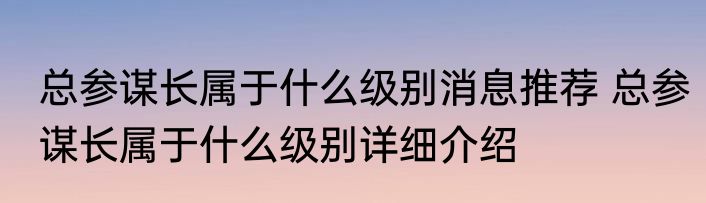 总参谋长属于什么级别消息推荐 总参谋长属于什么级别详细介绍