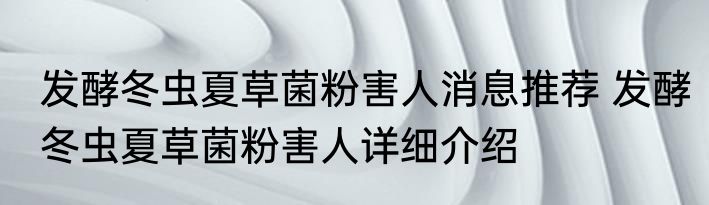 发酵冬虫夏草菌粉害人消息推荐 发酵冬虫夏草菌粉害人详细介绍