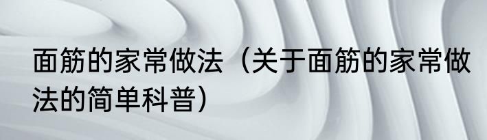 面筋的家常做法（关于面筋的家常做法的简单科普）