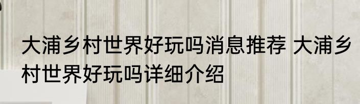 大浦乡村世界好玩吗消息推荐 大浦乡村世界好玩吗详细介绍