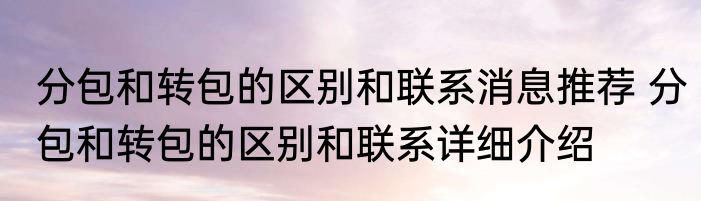 分包和转包的区别和联系消息推荐 分包和转包的区别和联系详细介绍