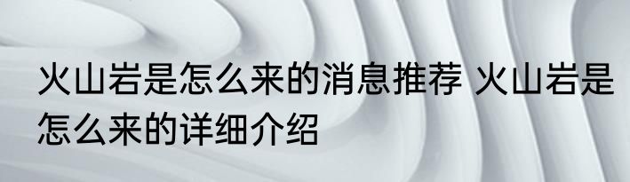 火山岩是怎么来的消息推荐 火山岩是怎么来的详细介绍