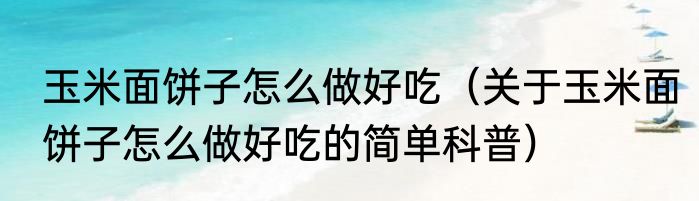 玉米面饼子怎么做好吃（关于玉米面饼子怎么做好吃的简单科普）