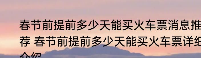 春节前提前多少天能买火车票消息推荐 春节前提前多少天能买火车票详细介绍