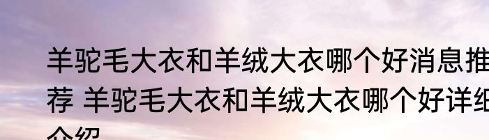 羊驼毛大衣和羊绒大衣哪个好消息推荐 羊驼毛大衣和羊绒大衣哪个好详细介绍