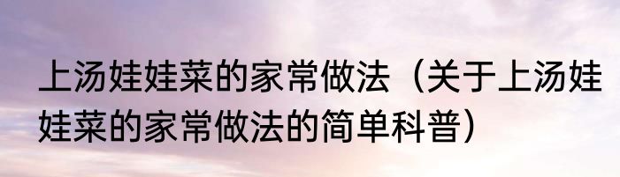 上汤娃娃菜的家常做法（关于上汤娃娃菜的家常做法的简单科普）