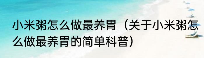 小米粥怎么做最养胃（关于小米粥怎么做最养胃的简单科普）