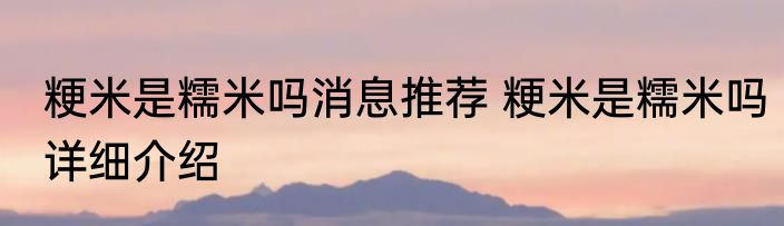 粳米是糯米吗消息推荐 粳米是糯米吗详细介绍