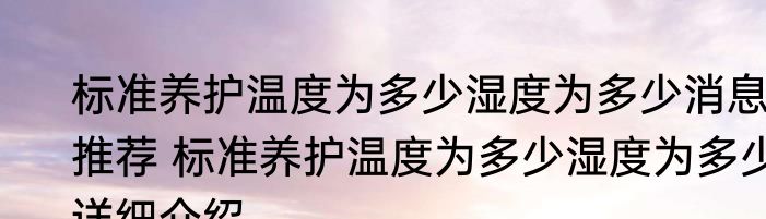 标准养护温度为多少湿度为多少消息推荐 标准养护温度为多少湿度为多少详细介绍